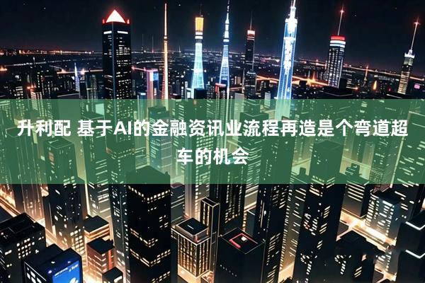 升利配 基于AI的金融资讯业流程再造是个弯道超车的机会