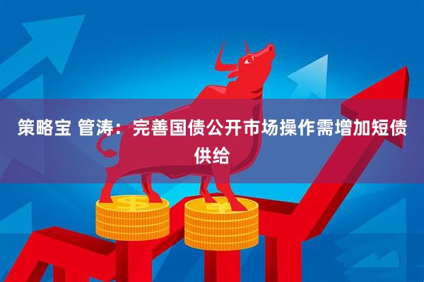 策略宝 管涛：完善国债公开市场操作需增加短债供给