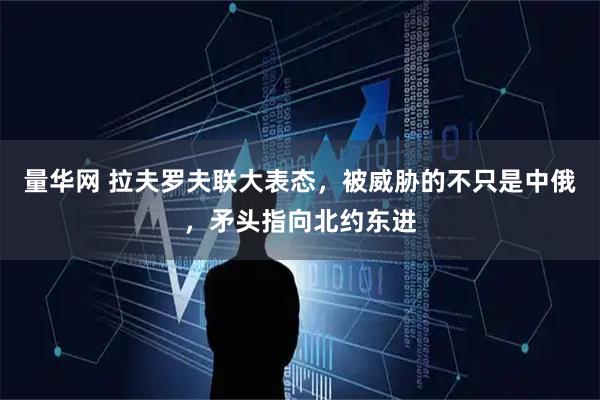 量华网 拉夫罗夫联大表态，被威胁的不只是中俄，矛头指向北约东进