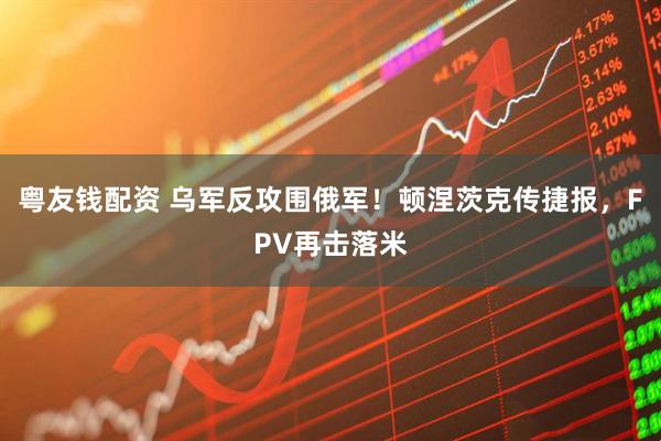粤友钱配资 乌军反攻围俄军！顿涅茨克传捷报，FPV再击落米