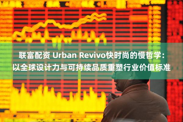 联富配资 Urban Revivo快时尚的慢哲学：以全球设计力与可持续品质重塑行业价值标准