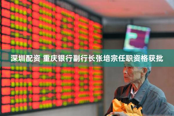 深圳配资 重庆银行副行长张培宗任职资格获批