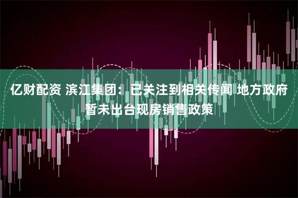 亿财配资 滨江集团：已关注到相关传闻 地方政府暂未出台现房销售政策