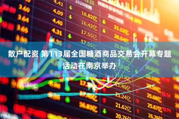 散户配资 第113届全国糖酒商品交易会开幕专题活动在南京举办
