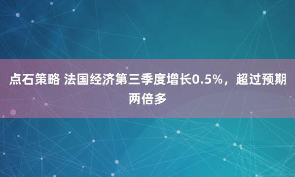 点石策略 法国经济第三季度增长0.5%，超过预期两倍多