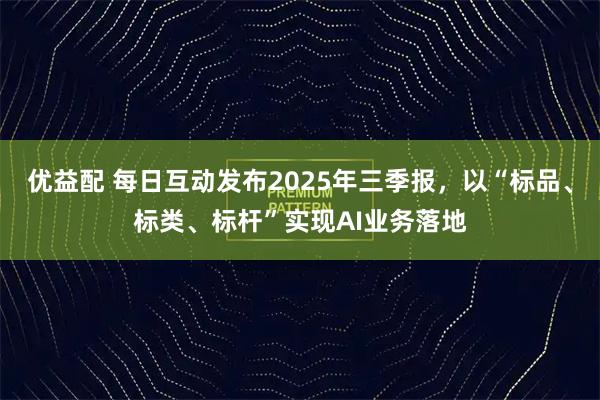 优益配 每日互动发布2025年三季报，以“标品、标类、标杆”实现AI业务落地