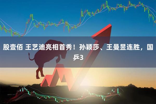 股壹佰 王艺迪亮相首秀！孙颖莎、王曼昱连胜，国乒3