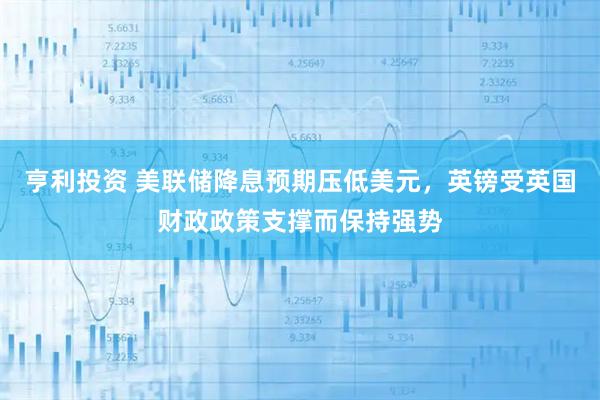 亨利投资 美联储降息预期压低美元，英镑受英国财政政策支撑而保持强势