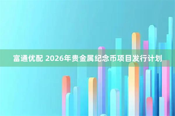 富通优配 2026年贵金属纪念币项目发行计划
