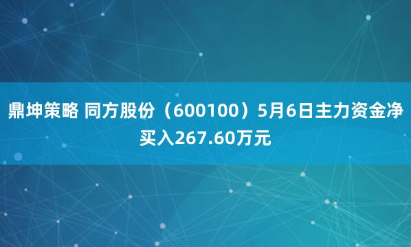 鼎坤策略 同方股份（600100）5月6日主力资金净买入267.60万元
