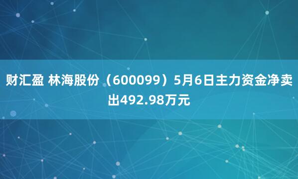 财汇盈 林海股份（600099）5月6日主力资金净卖出492.98万元