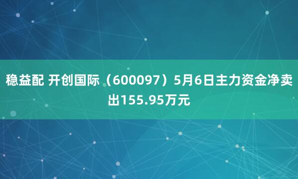稳益配 开创国际（600097）5月6日主力资金净卖出155.95万元