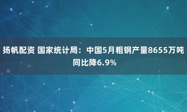 扬帆配资 国家统计局：中国5月粗钢产量8655万吨 同比降6.9%
