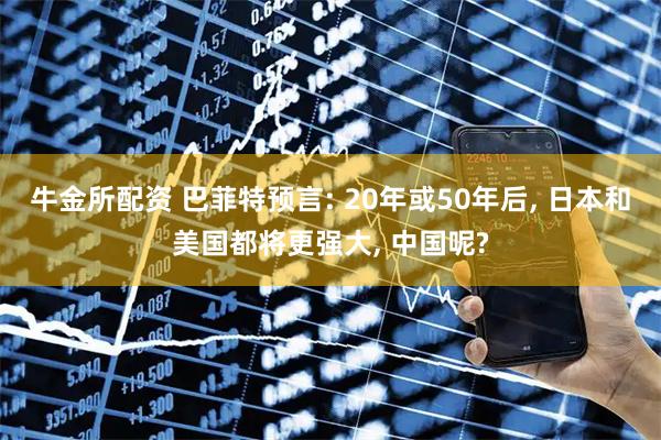牛金所配资 巴菲特预言: 20年或50年后, 日本和美国都将更强大, 中国呢?