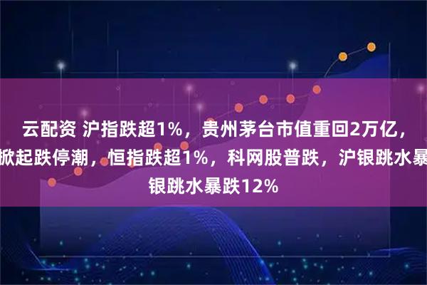 云配资 沪指跌超1%，贵州茅台市值重回2万亿，贵金属掀起跌停潮，恒指跌超1%，科网股普跌，沪银跳水暴跌12%