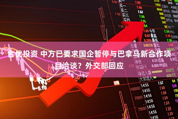 合优投资 中方已要求国企暂停与巴拿马新合作项目洽谈？外交部回应