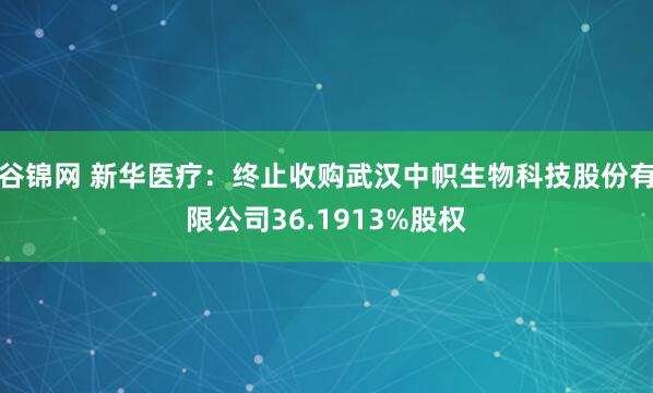 谷锦网 新华医疗：终止收购武汉中帜生物科技股份有限公司36.1913%股权