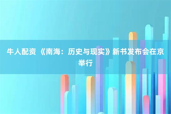 牛人配资 《南海：历史与现实》新书发布会在京举行