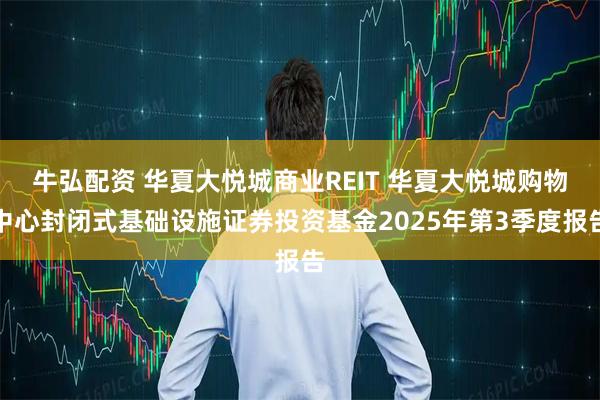 牛弘配资 华夏大悦城商业REIT 华夏大悦城购物中心封闭式基础设施证券投资基金2025年第3季度报告