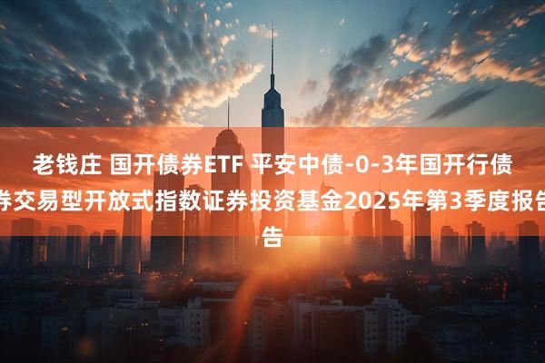 老钱庄 国开债券ETF 平安中债-0-3年国开行债券交易型开放式指数证券投资基金2025年第3季度报告