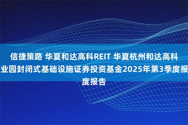 信捷策路 华夏和达高科REIT 华夏杭州和达高科产业园封闭式基础设施证券投资基金2025年第3季度报告