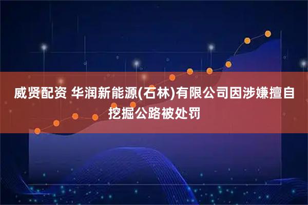 威贤配资 华润新能源(石林)有限公司因涉嫌擅自挖掘公路被处罚