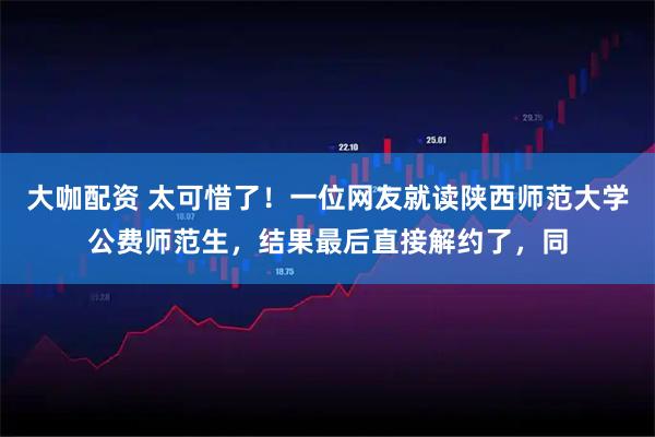 大咖配资 太可惜了！一位网友就读陕西师范大学公费师范生，结果最后直接解约了，同