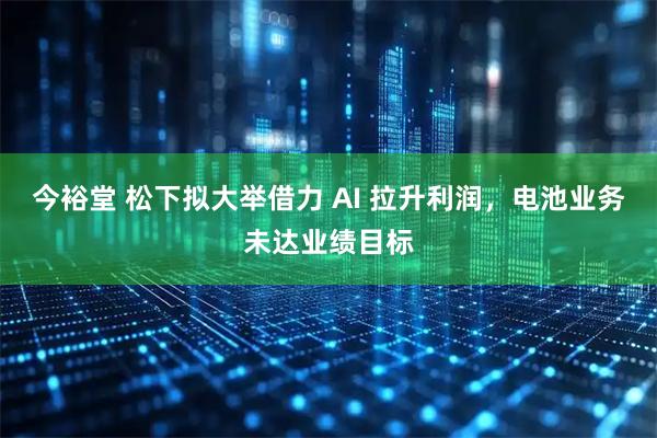 今裕堂 松下拟大举借力 AI 拉升利润，电池业务未达业绩目标