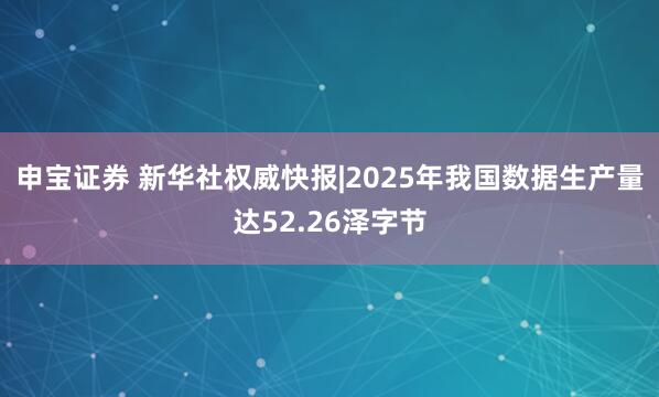 申宝证券 新华社权威快报|2025年我国数据生产量达52.26泽字节