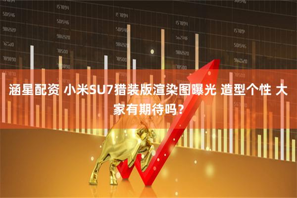 涵星配资 小米SU7猎装版渲染图曝光 造型个性 大家有期待吗？