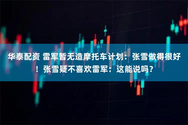 华泰配资 雷军暂无造摩托车计划：张雪做得很好！张雪疑不喜欢雷军：这能说吗？