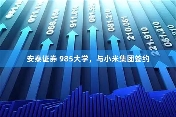 安泰证券 985大学，与小米集团签约