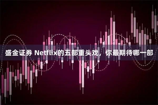 盛金证券 Netflix的五部重头戏，你最期待哪一部