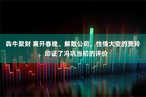 犇牛聚财 离开春晚、解散公司，性情大变的贾玲，印证了冯巩当初的评价