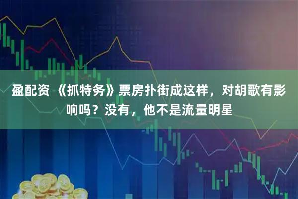 盈配资 《抓特务》票房扑街成这样,对胡歌有影响吗?没有,他不是流量明星